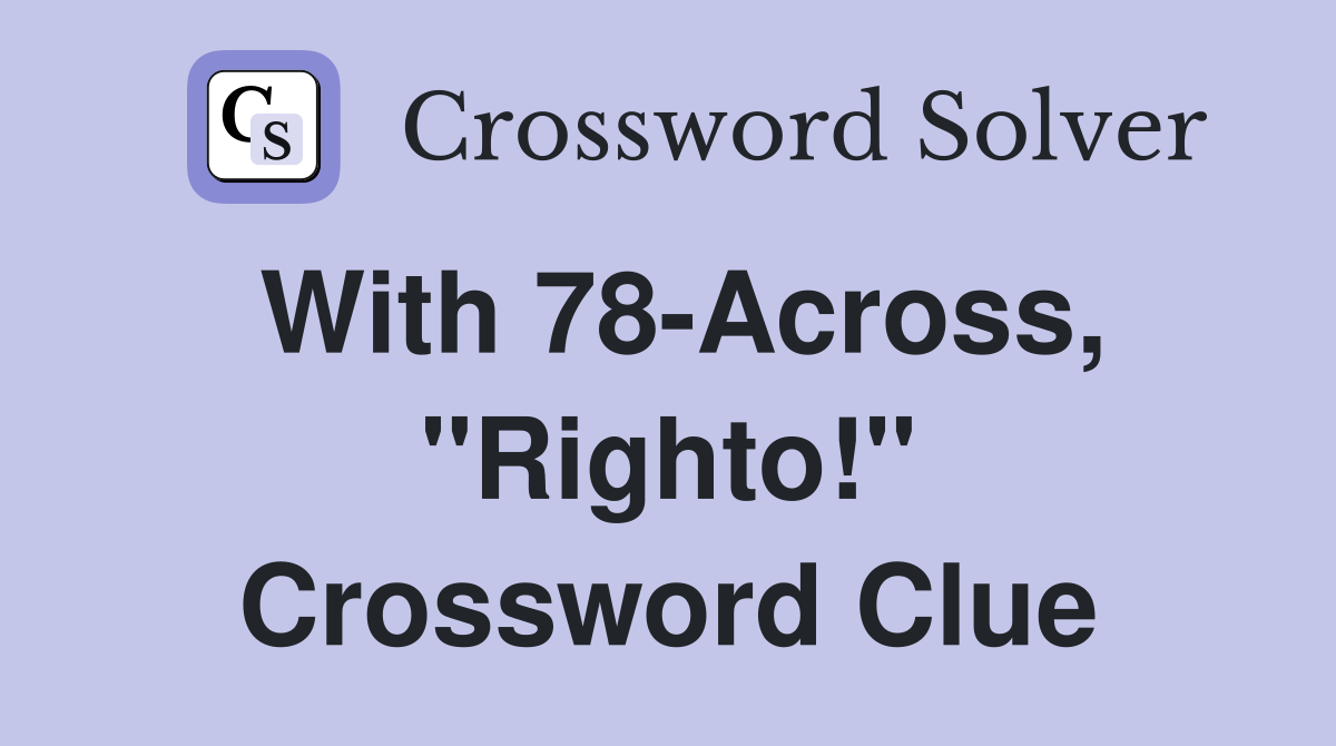 With 78-Across, "Righto!" Crossword Clue