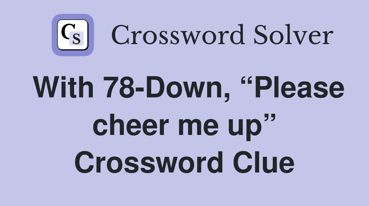 With 78-Down, “Please cheer me up” Crossword Clue