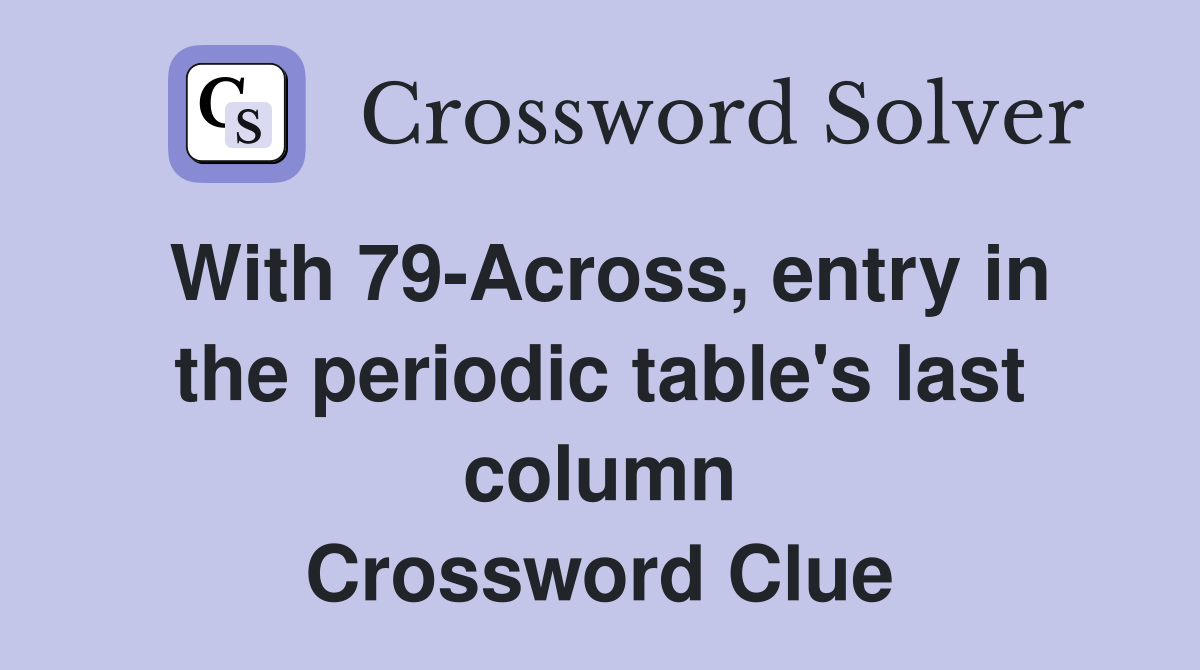With 79-Across, entry in the periodic table's last column Crossword Clue