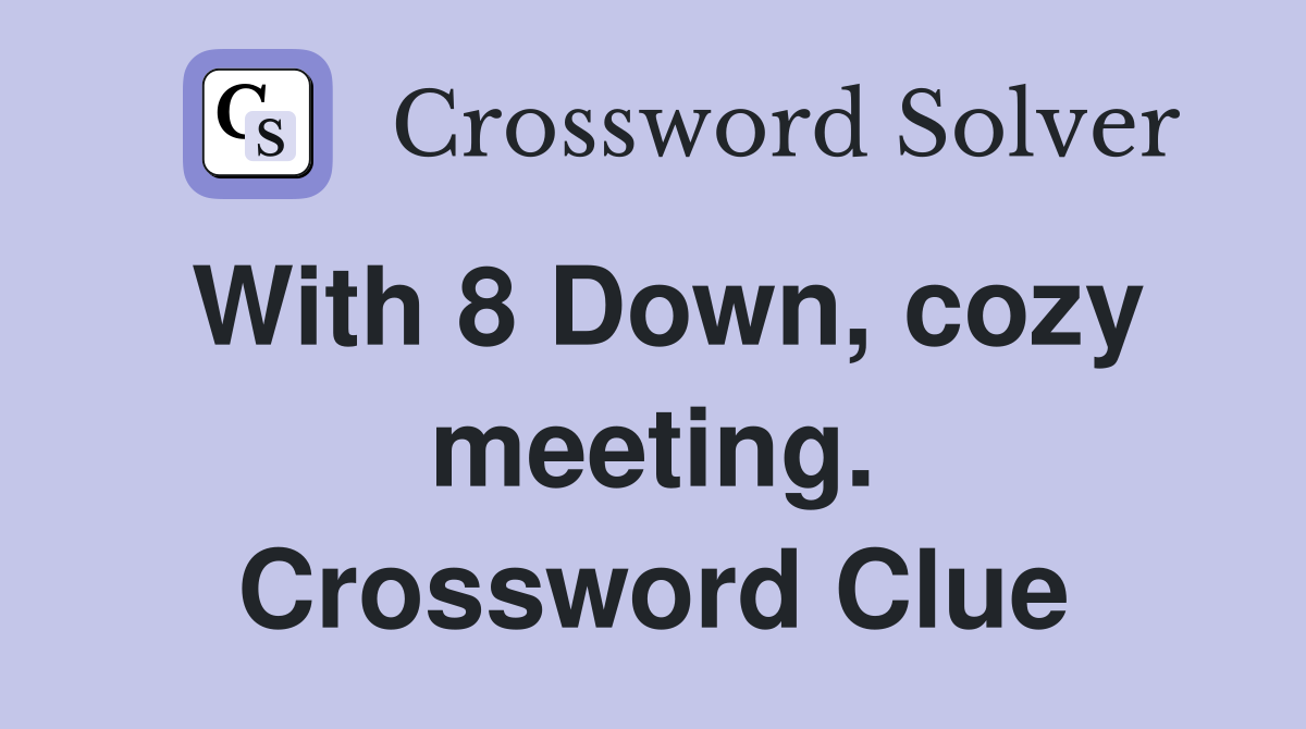 With 8 Down, cozy meeting. Crossword Clue