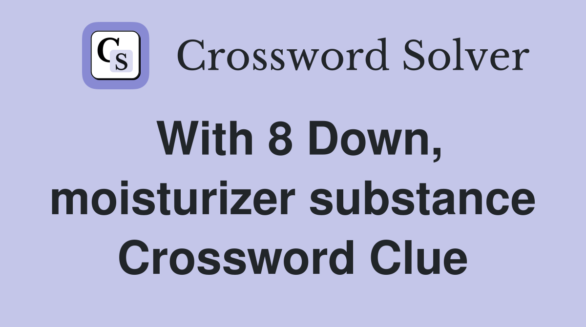 With 8 Down, moisturizer substance Crossword Clue