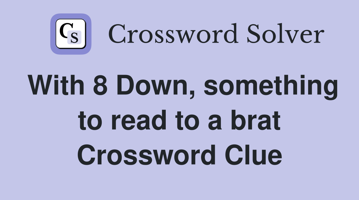 With 8 Down, something to read to a brat Crossword Clue