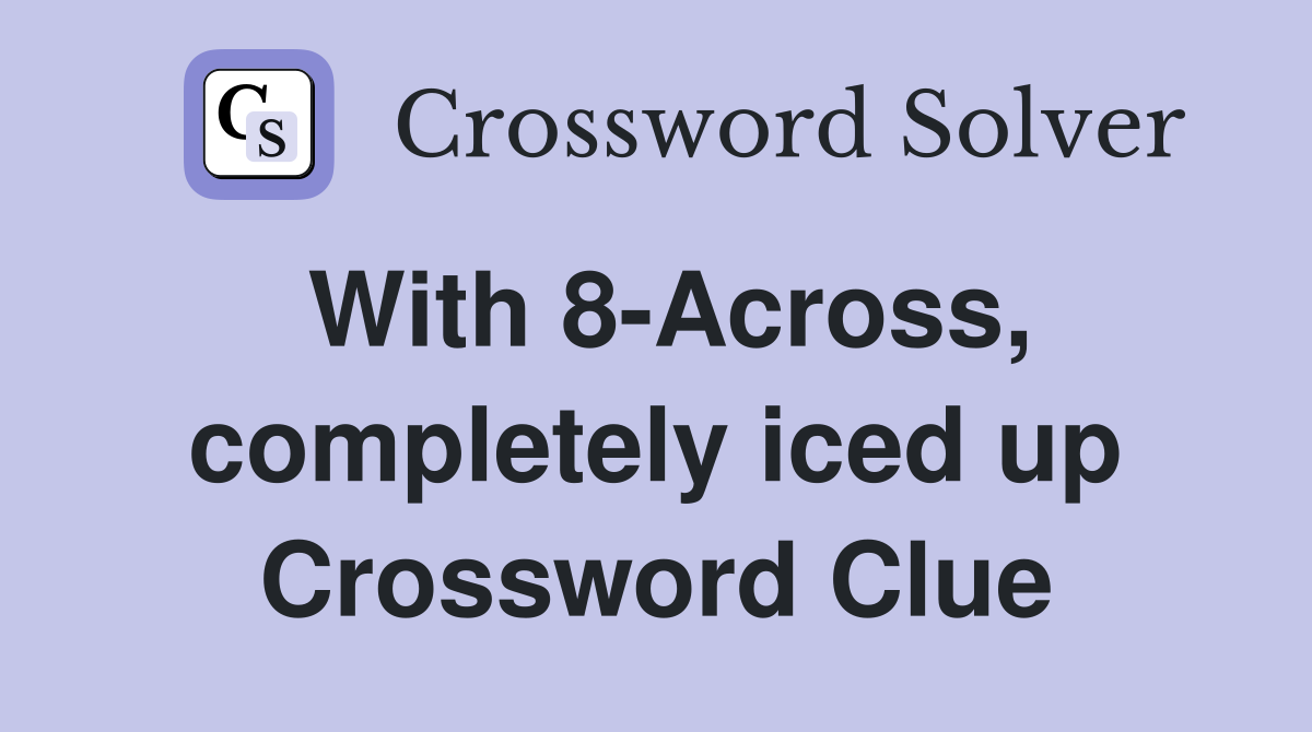 With 8-Across, completely iced up Crossword Clue