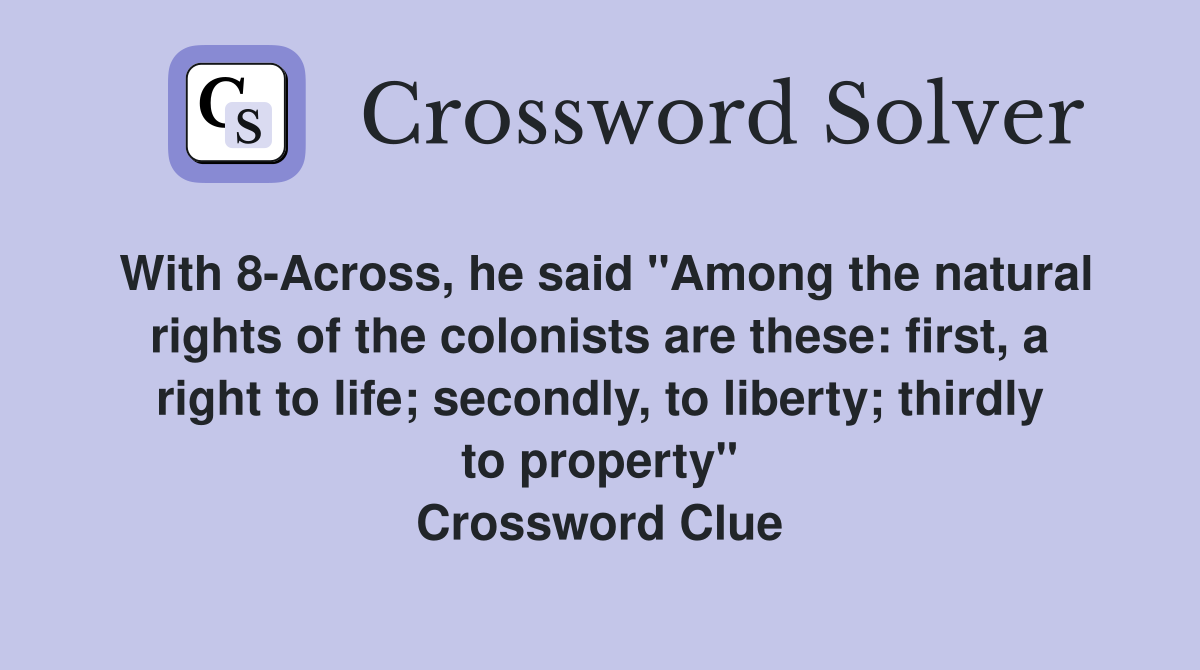 With 8-Across, he said "Among the natural rights of the colonists are these: first, a right to life; secondly, to liberty; thirdly to property" Crossword Clue