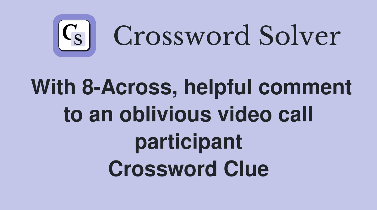 With 8-Across, helpful comment to an oblivious video call participant Crossword Clue