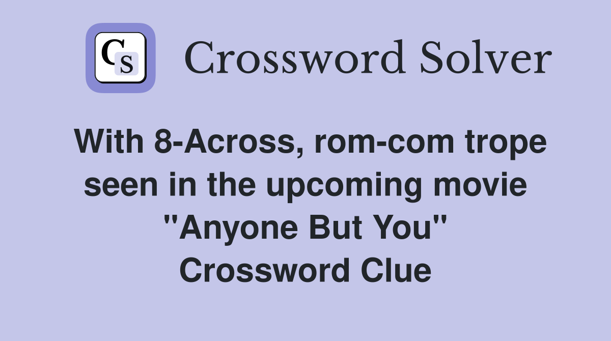 With 8-Across, rom-com trope seen in the upcoming movie "Anyone But You" Crossword Clue