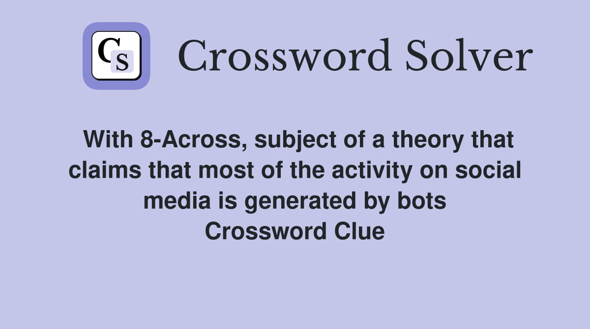 With 8-Across, subject of a theory that claims that most of the activity on social media is generated by bots Crossword Clue