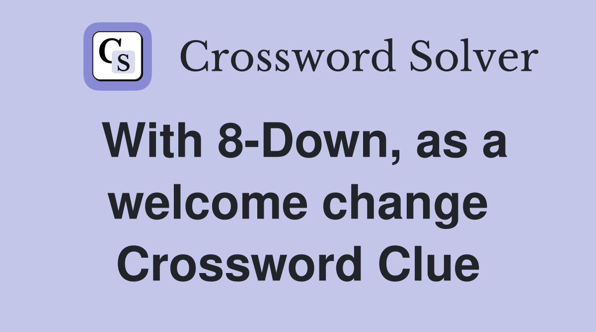 With 8-Down, as a welcome change Crossword Clue