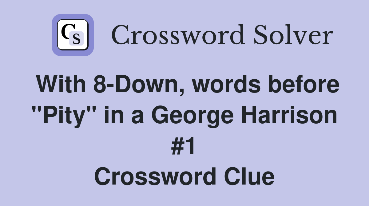 With 8-Down, words before "Pity" in a George Harrison #1 Crossword Clue