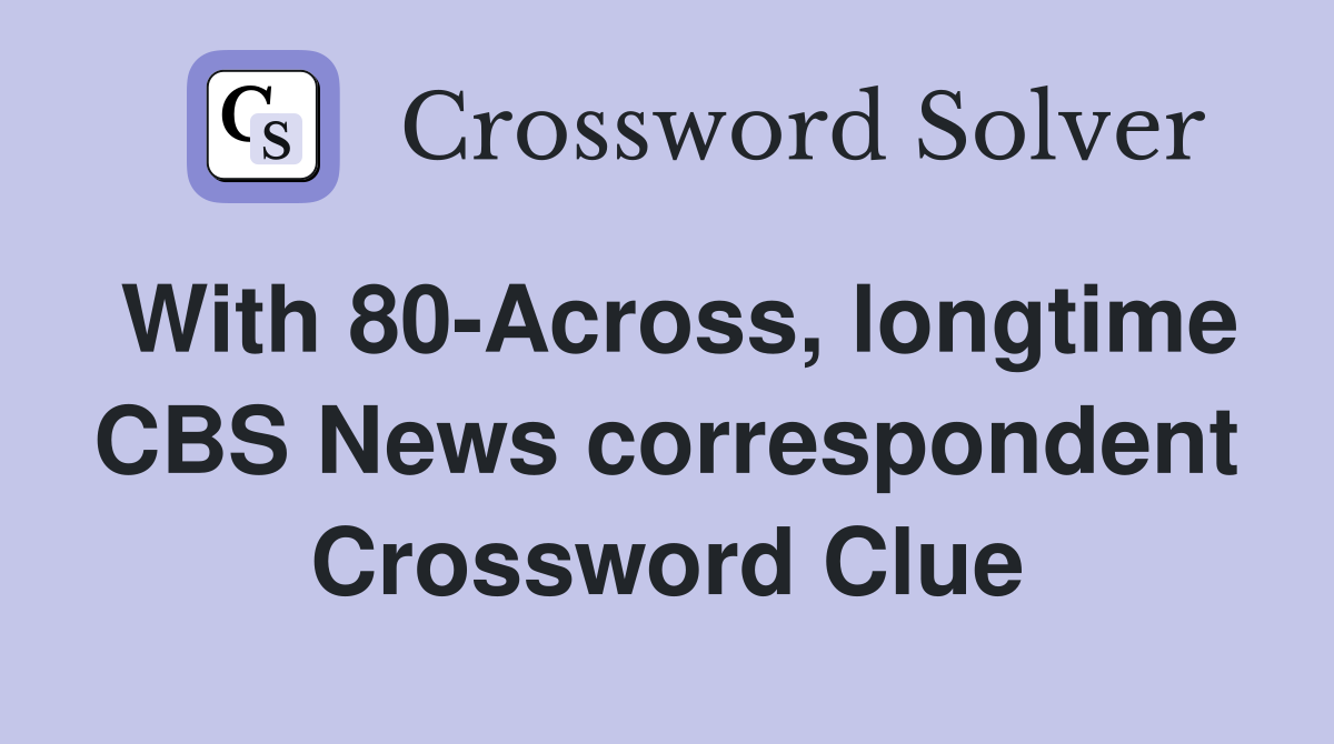 With 80-Across, longtime CBS News correspondent Crossword Clue