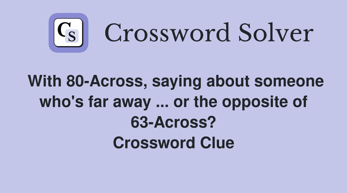 With 80-Across, saying about someone who's far away ... or the opposite of 63-Across? Crossword Clue