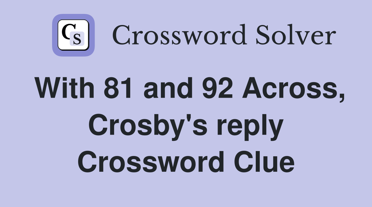 With 81 and 92 Across, Crosby's reply Crossword Clue
