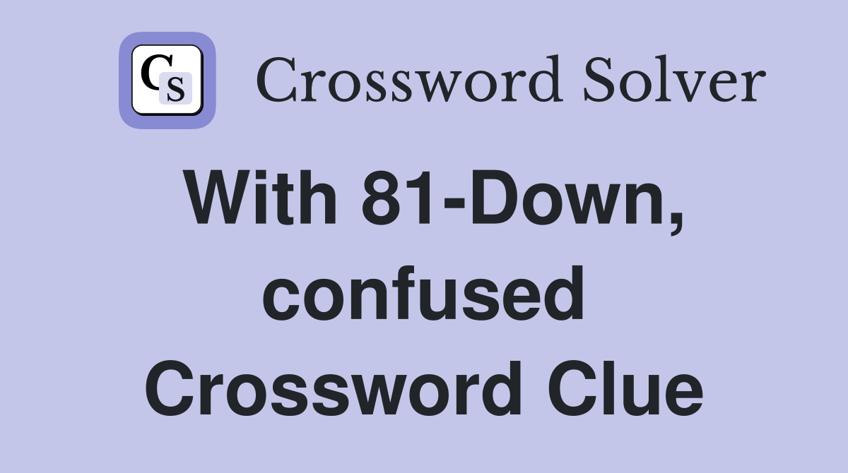 With 81-Down, confused Crossword Clue