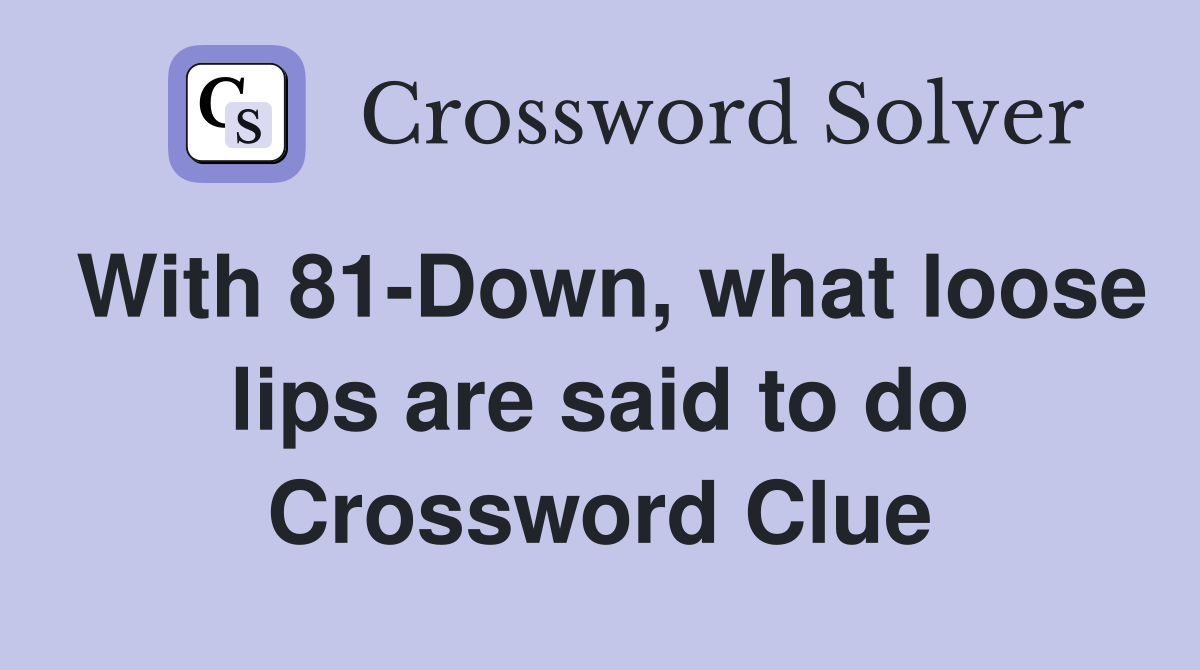 With 81-Down, what loose lips are said to do Crossword Clue