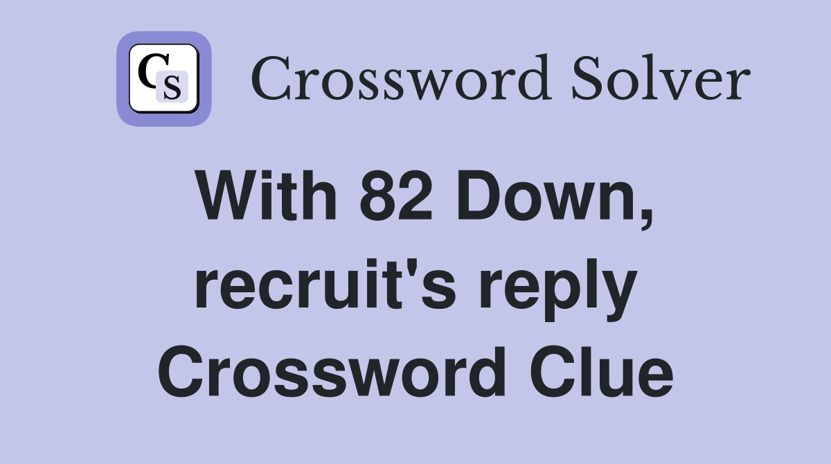 With 82 Down, recruit's reply Crossword Clue