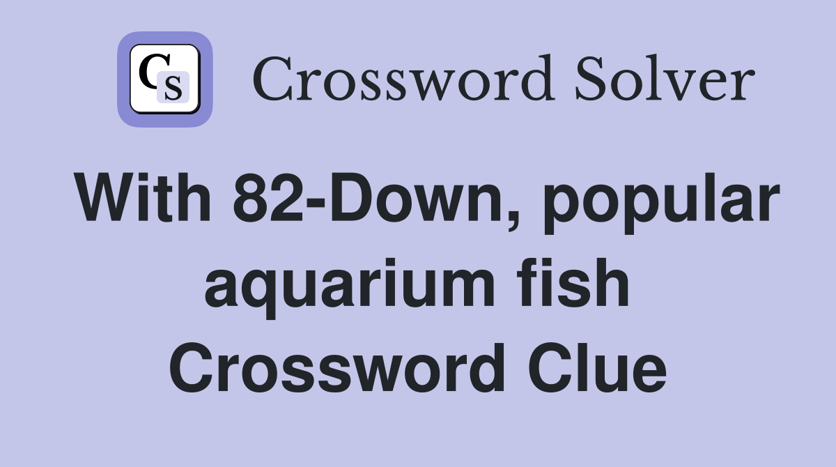 With 82-Down, popular aquarium fish Crossword Clue