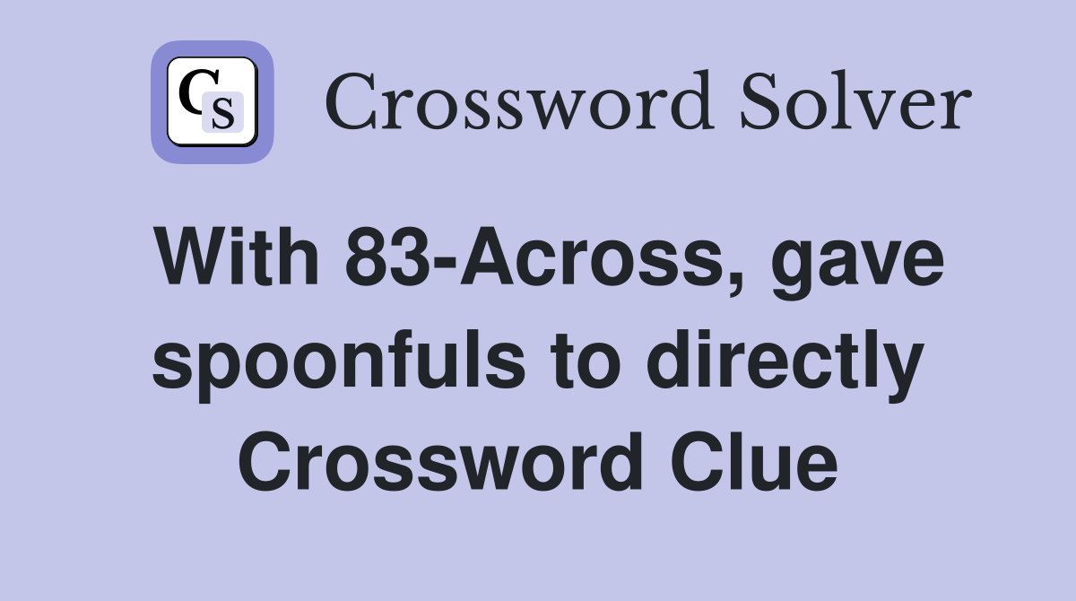With 83-Across, gave spoonfuls to directly Crossword Clue