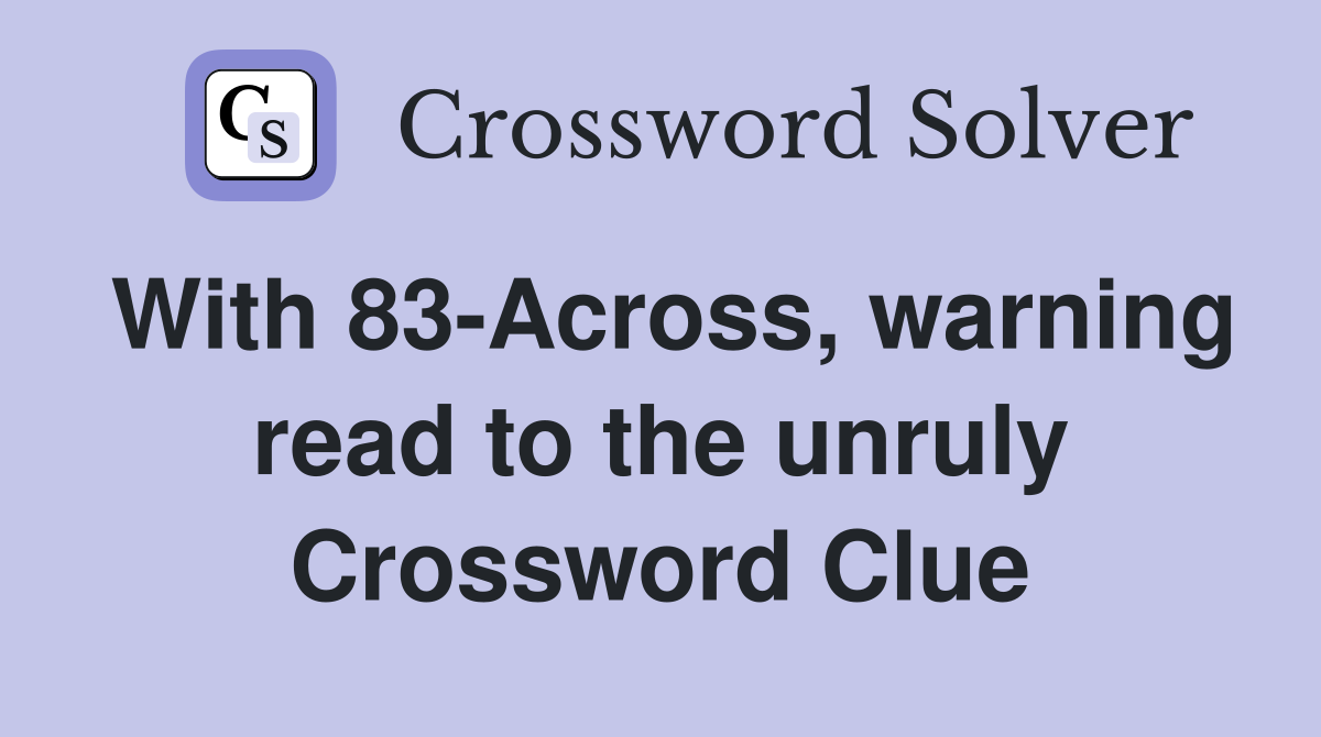 With 83-Across, warning read to the unruly Crossword Clue