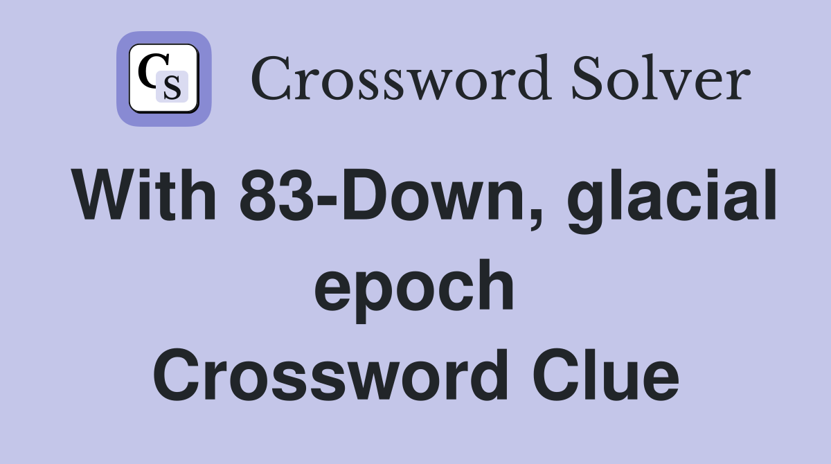 With 83-Down, glacial epoch Crossword Clue