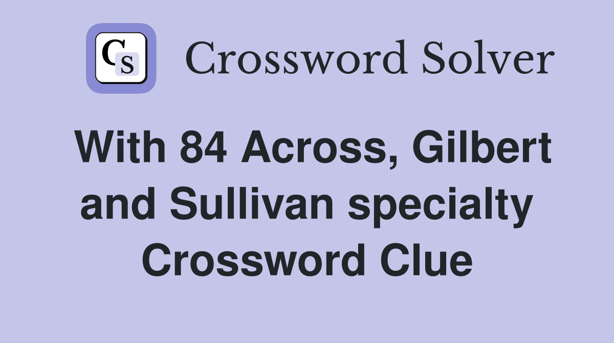 With 84 Across, Gilbert and Sullivan specialty Crossword Clue
