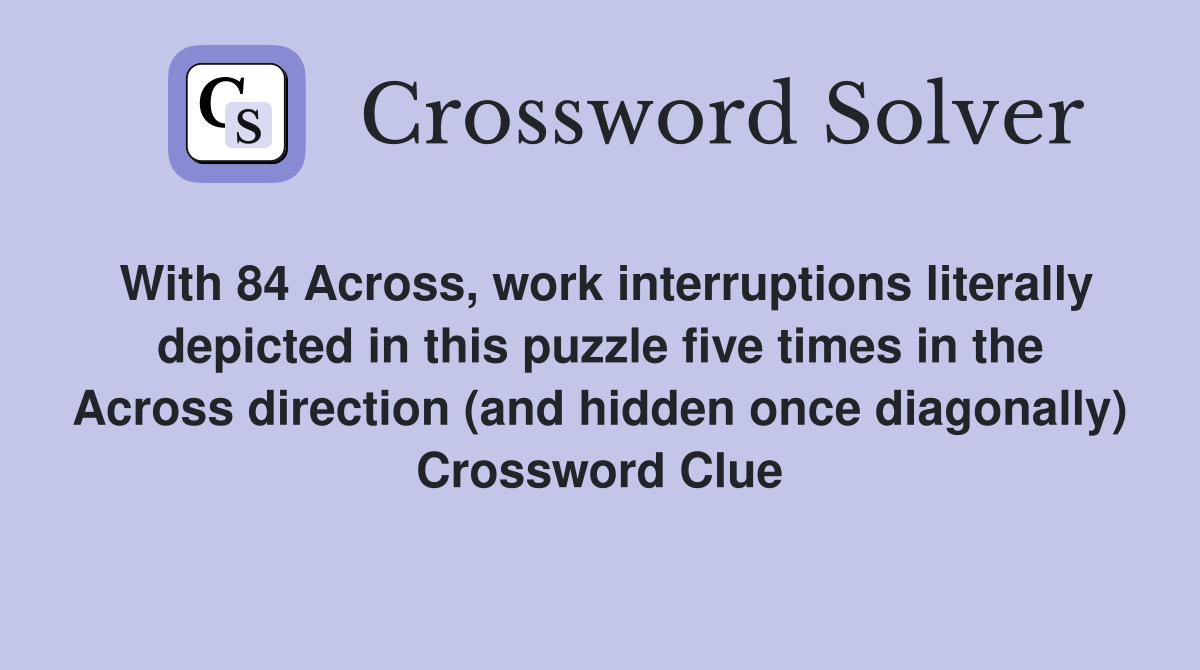 With 84 Across, work interruptions literally depicted in this puzzle five times in the Across direction (and hidden once diagonally) Crossword Clue