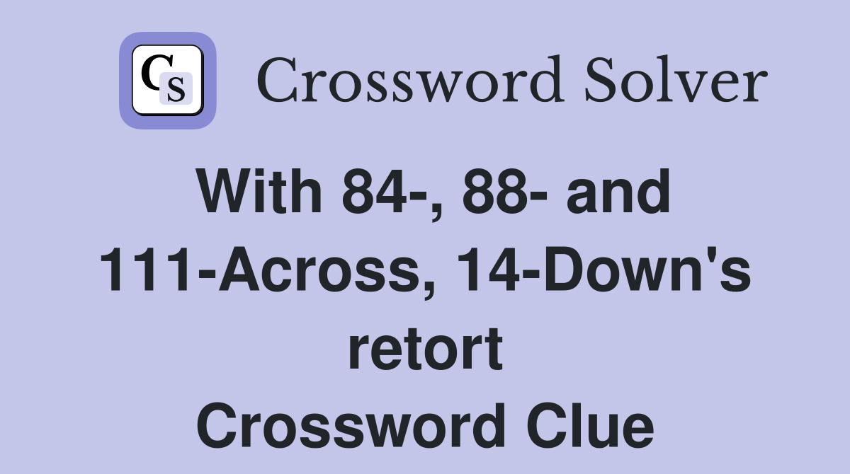 With 84-, 88- and 111-Across, 14-Down's retort Crossword Clue
