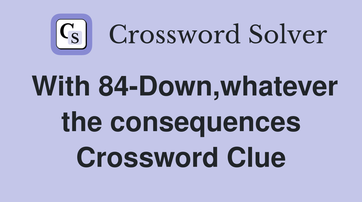 With 84-Down,whatever the consequences Crossword Clue