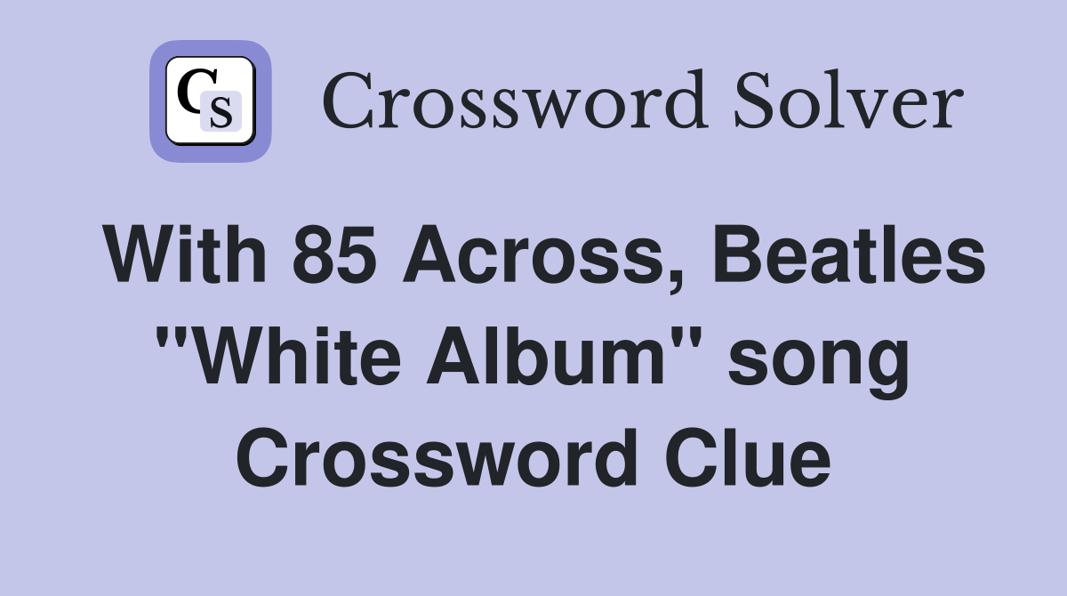With 85 Across, Beatles "White Album" song Crossword Clue