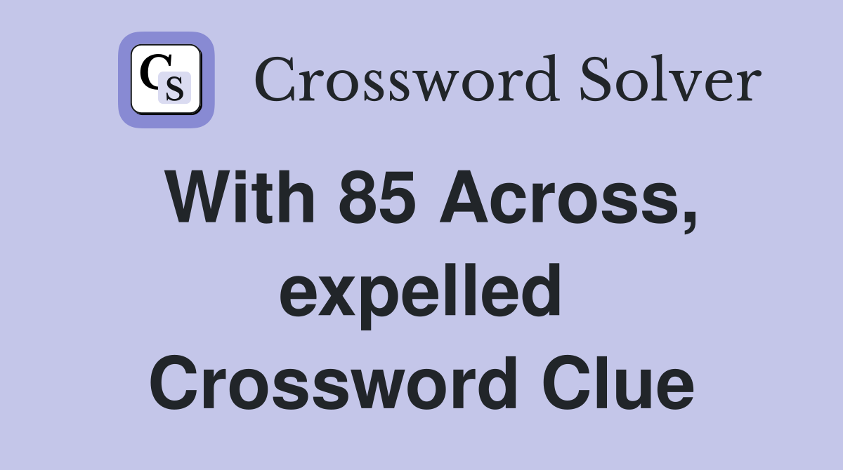 With 85 Across, expelled Crossword Clue