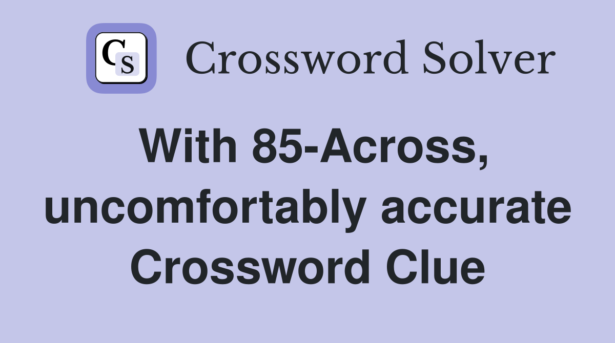 With 85-Across, uncomfortably accurate Crossword Clue