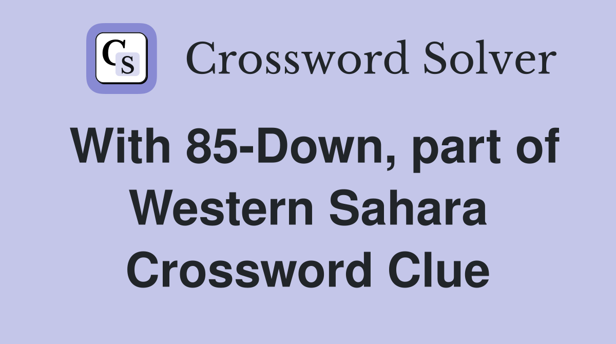 With 85-Down, part of Western Sahara Crossword Clue