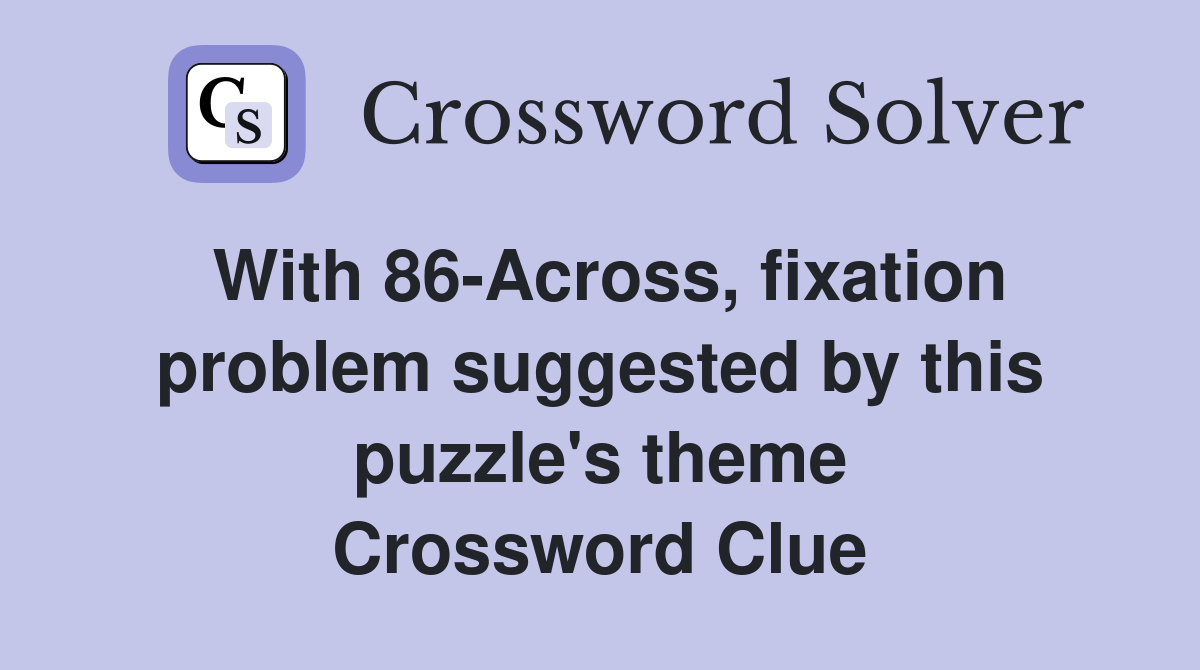 With 86-Across, fixation problem suggested by this puzzle's theme Crossword Clue