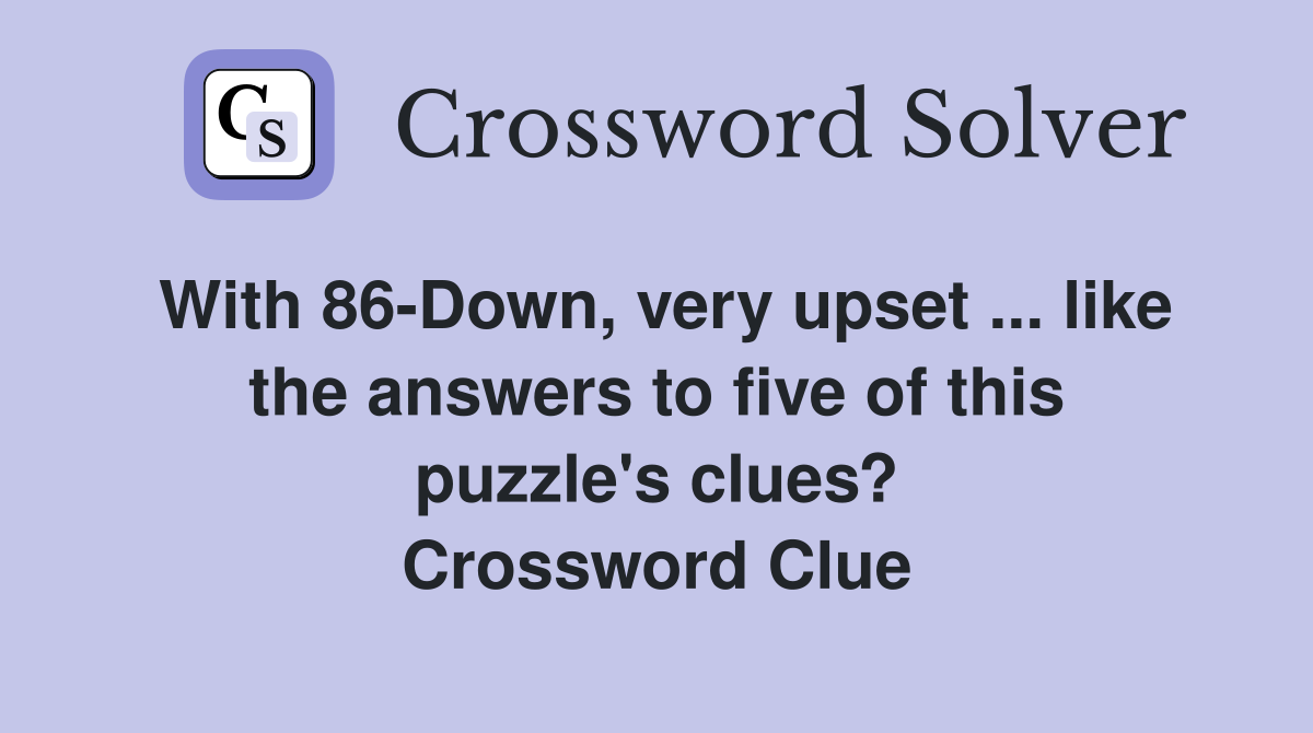 With 86-Down, very upset ... like the answers to five of this puzzle's clues? Crossword Clue