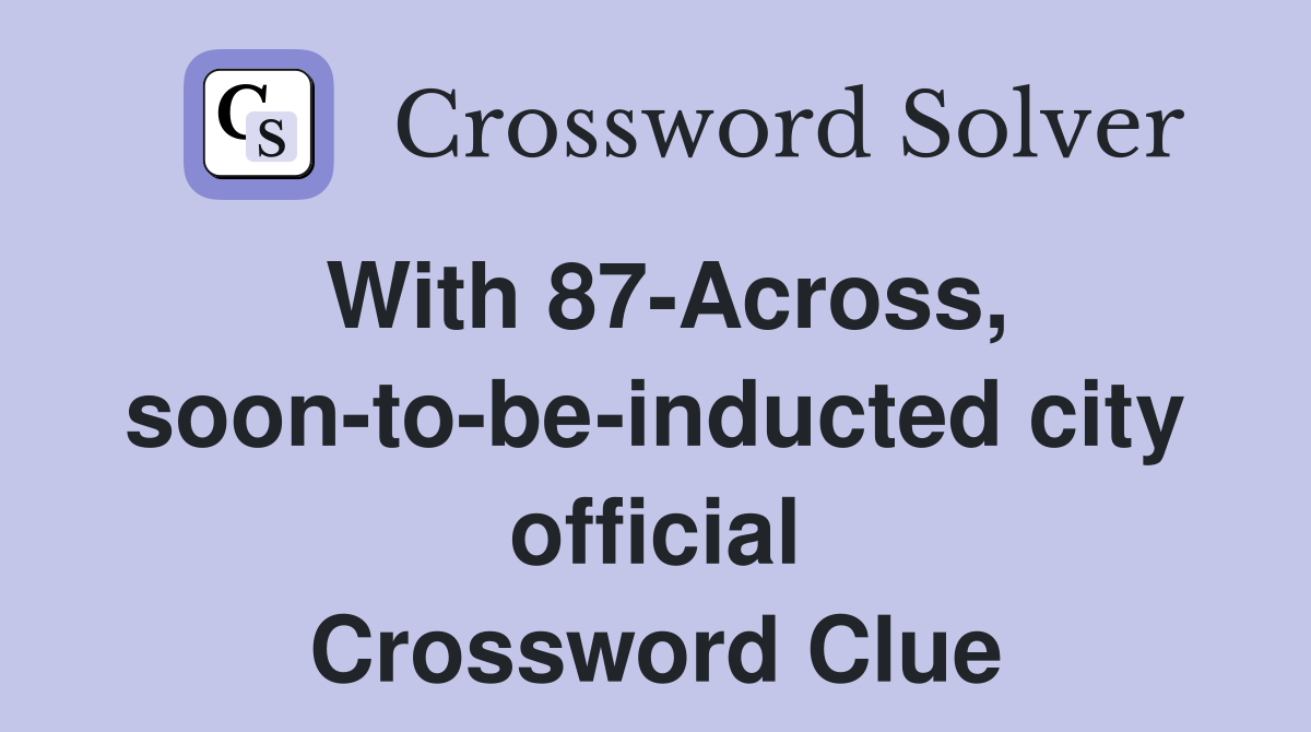 With 87-Across, soon-to-be-inducted city official Crossword Clue