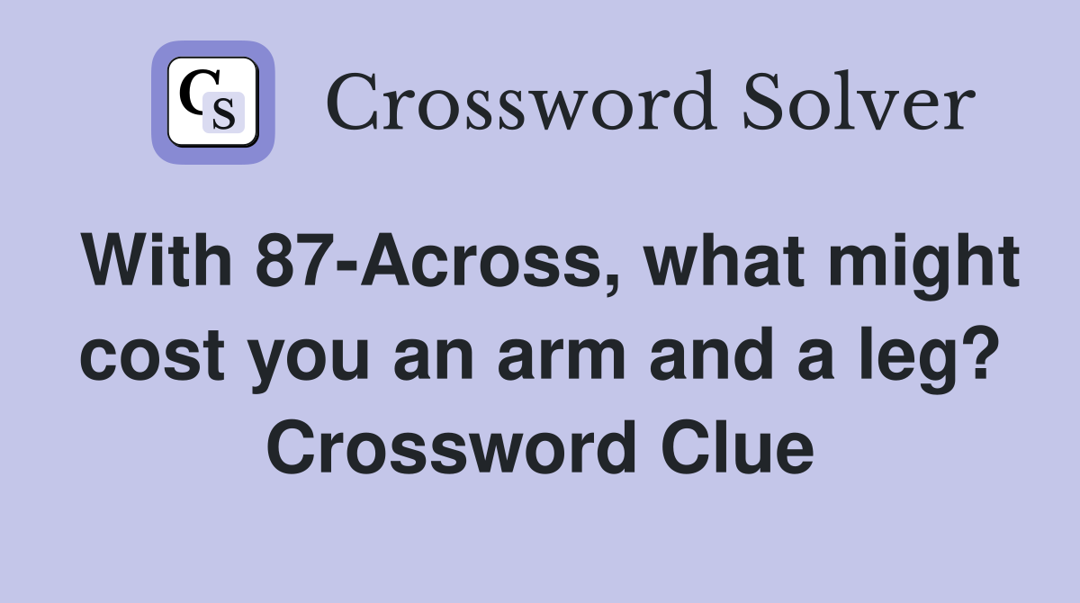 With 87-Across, what might cost you an arm and a leg? Crossword Clue