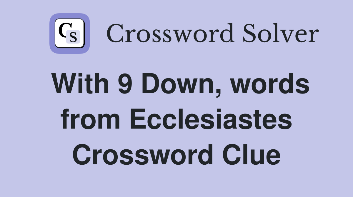 With 9 Down, words from Ecclesiastes Crossword Clue