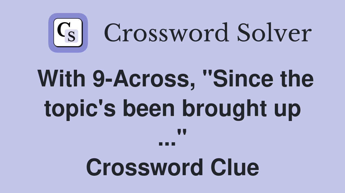 With 9-Across, "Since the topic's been brought up ..." Crossword Clue