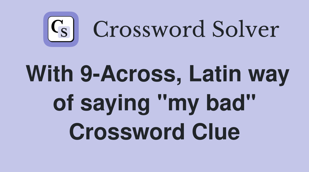 With 9-Across, Latin way of saying "my bad" Crossword Clue