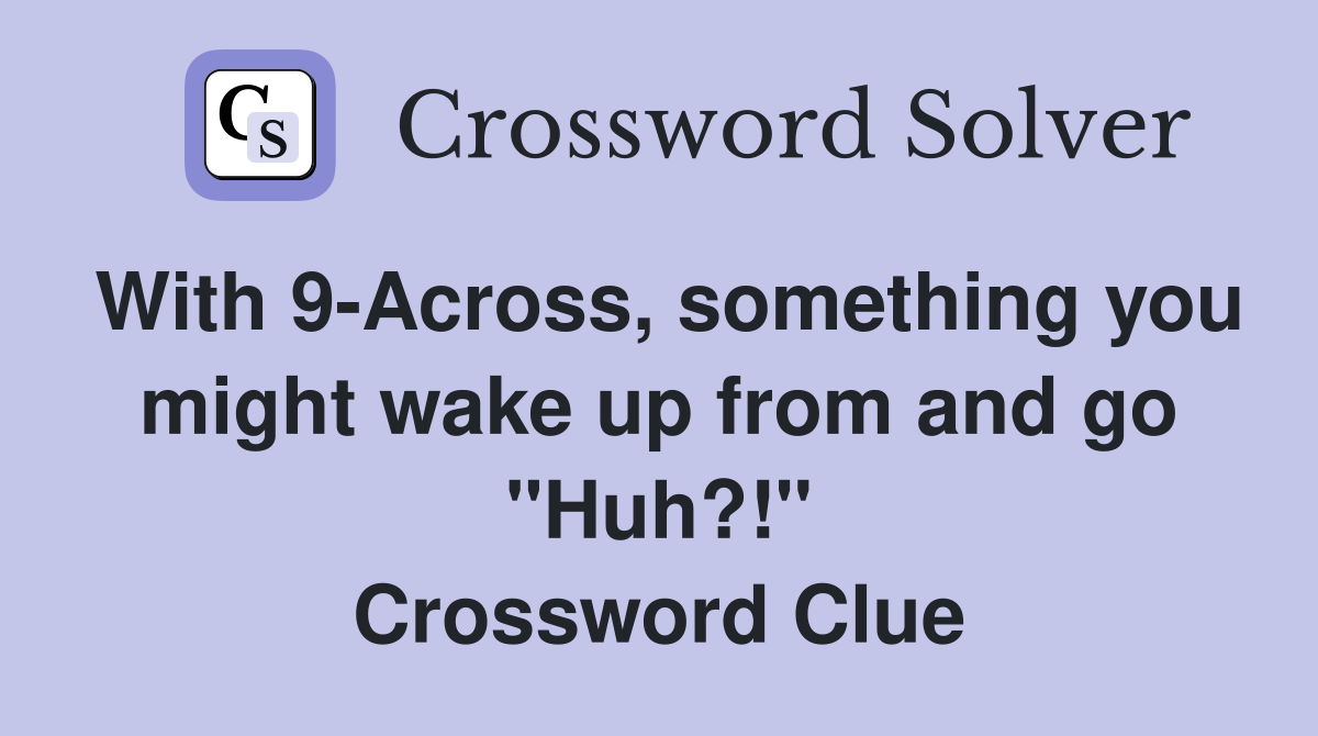 With 9-Across, something you might wake up from and go "Huh?!" Crossword Clue
