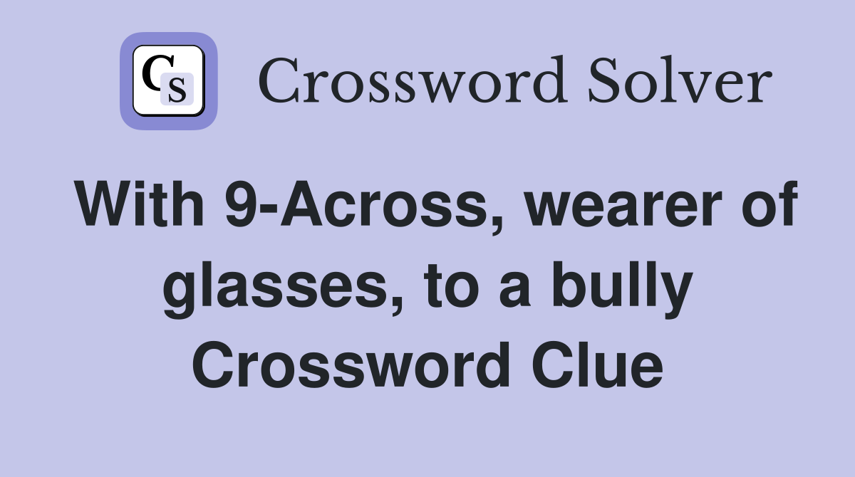 With 9-Across, wearer of glasses, to a bully Crossword Clue