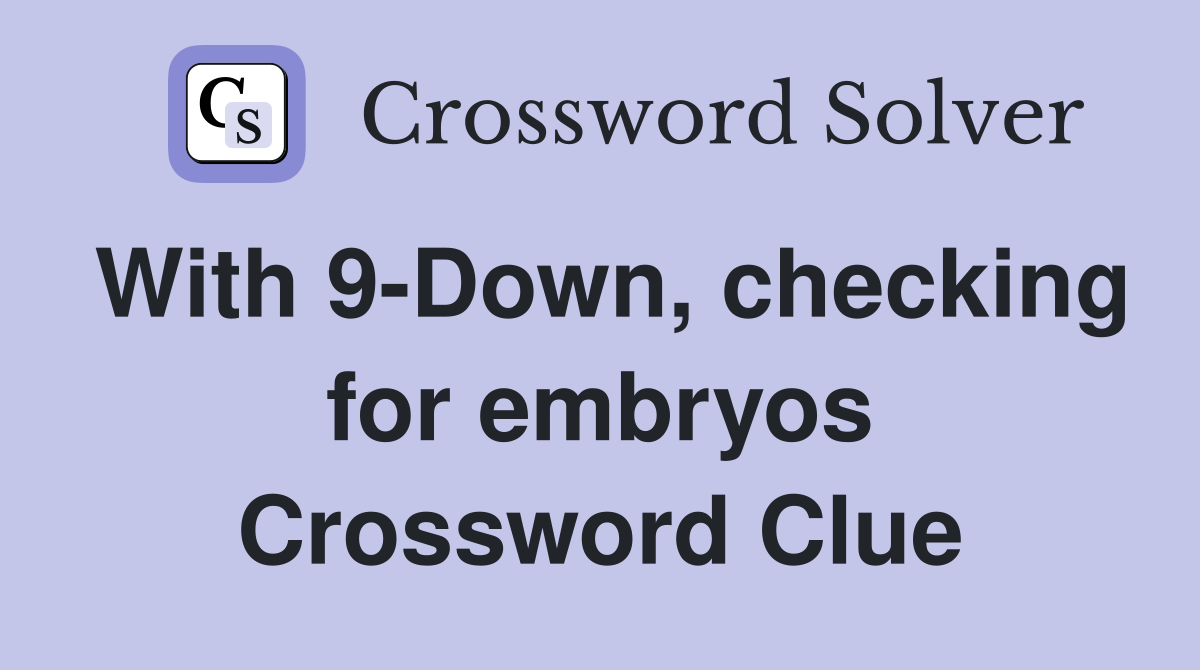 With 9-Down, checking for embryos Crossword Clue