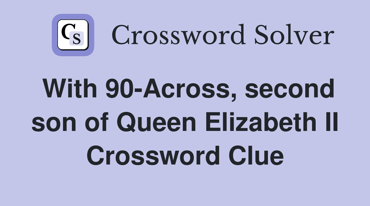 With 90-Across, second son of Queen Elizabeth II Crossword Clue