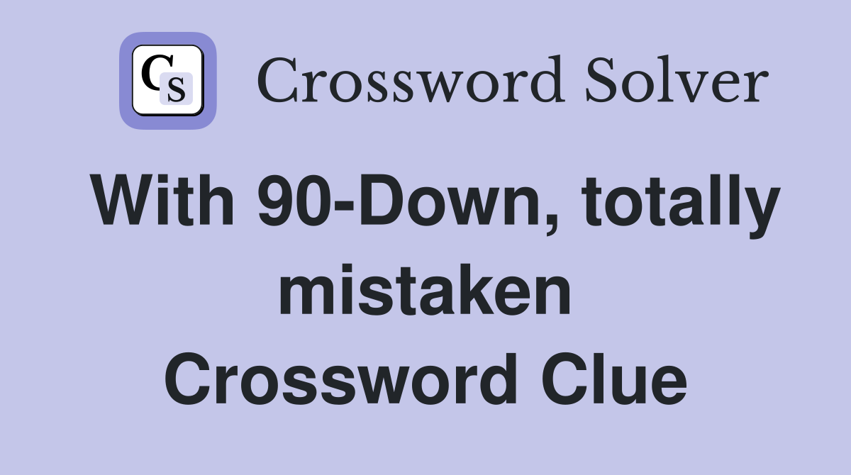 With 90-Down, totally mistaken Crossword Clue