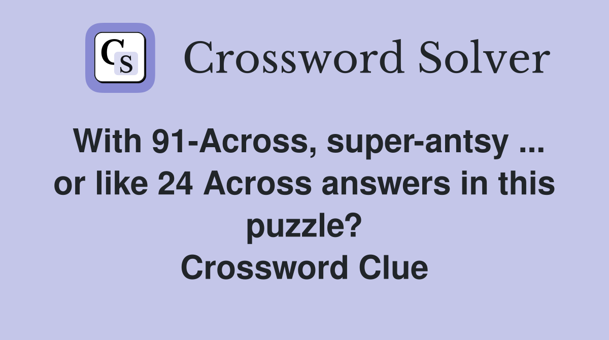 With 91-Across, super-antsy ... or like 24 Across answers in this puzzle? Crossword Clue