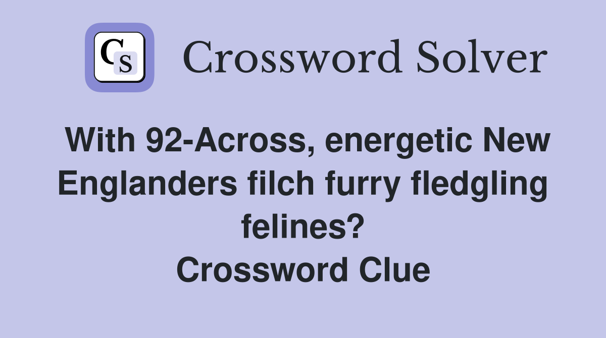 With 92-Across, energetic New Englanders filch furry fledgling felines? Crossword Clue