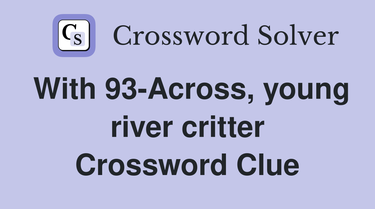 With 93-Across, young river critter Crossword Clue