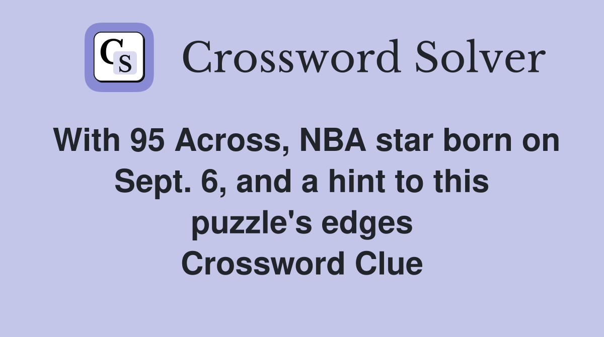 With 95 Across, NBA star born on Sept. 6, and a hint to this puzzle's edges Crossword Clue