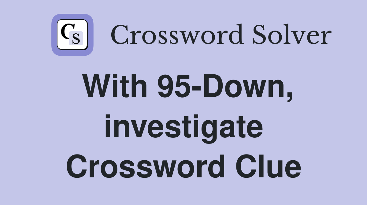 With 95-Down, investigate Crossword Clue