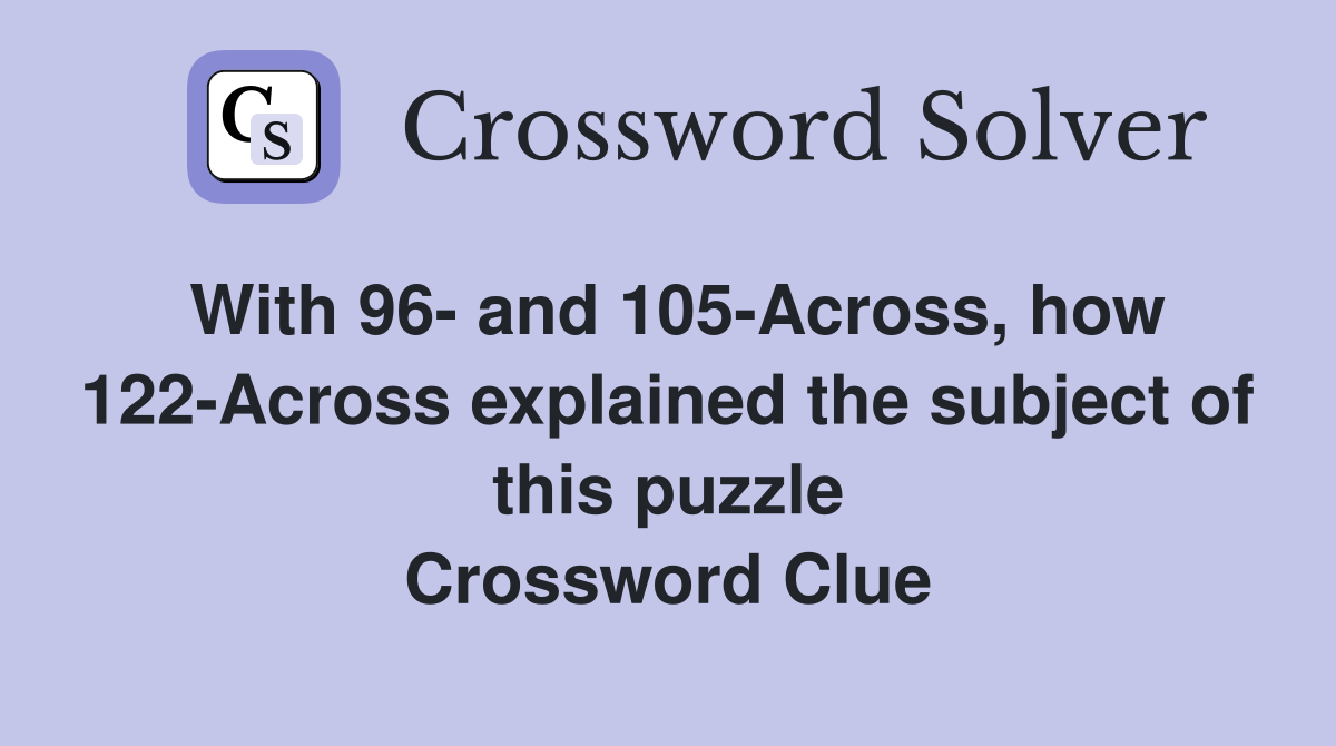 With 96- and 105-Across, how 122-Across explained the subject of this puzzle Crossword Clue