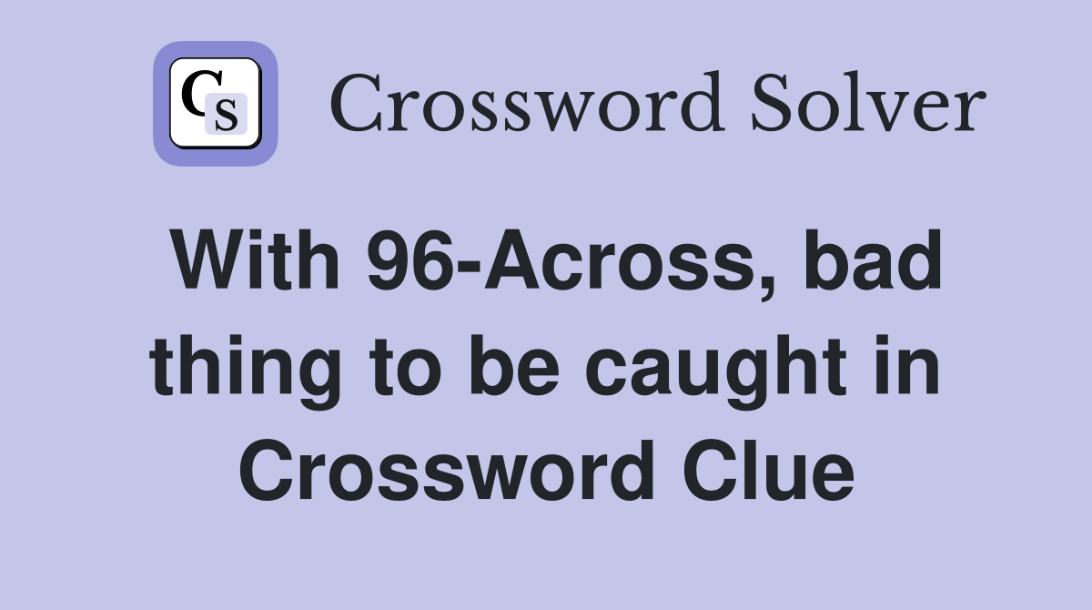 With 96-Across, bad thing to be caught in Crossword Clue